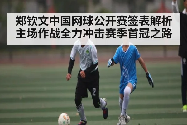 郑钦文中国网球公开赛签表解析 主场作战全力冲击赛季首冠之路